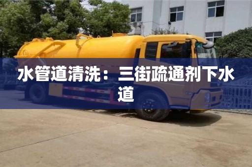 北京水管道清洗：三街疏通劑下水道