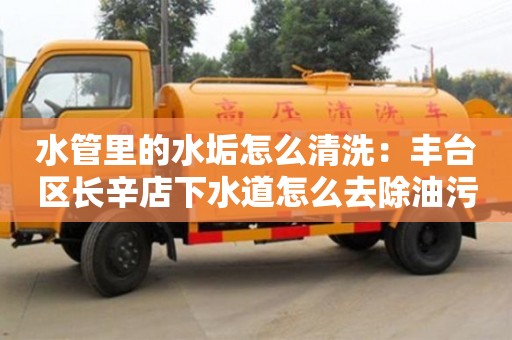 水管里的水垢怎么清洗：豐臺區長辛店下水道怎么去除油污