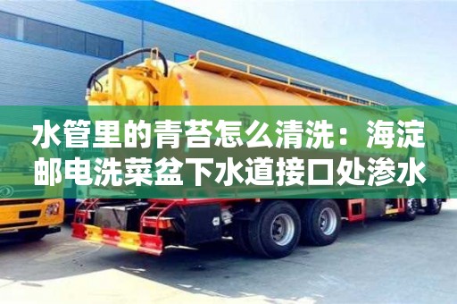 北京水管里的青苔怎么清洗：海淀郵電洗菜盆下水道接口處滲水