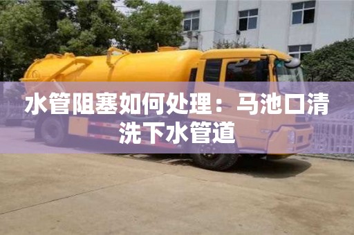 水管阻塞如何處理：馬池口清洗下水管道