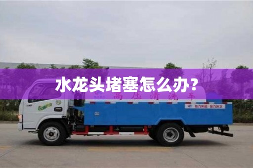 廣州水龍頭堵塞怎么辦？