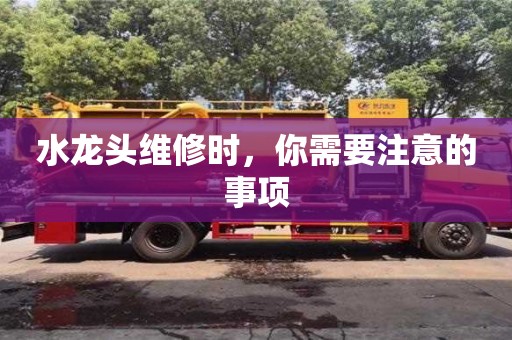 水龍頭維修時,你需要注意的事項 水龍頭維修時,你需要注意的事項