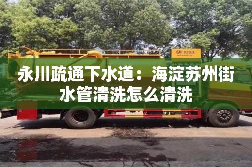 唐山永川疏通下水道：海淀蘇州街水管清洗怎么清洗