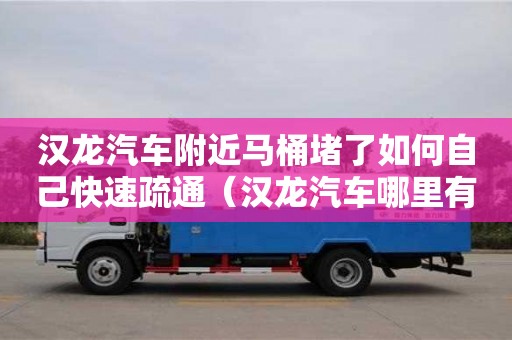 深圳漢龍汽車附近馬桶堵了如何自己快速疏通（漢龍汽車哪里有賣的）