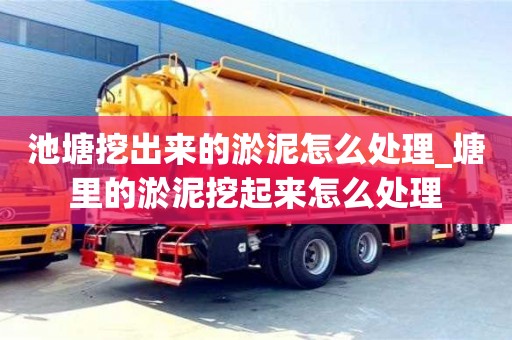 池塘挖出來的淤泥怎么處理_塘里的淤泥挖起來怎么處理