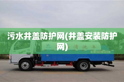 北京污水井蓋防護網(wǎng)(井蓋安裝防護網(wǎng))