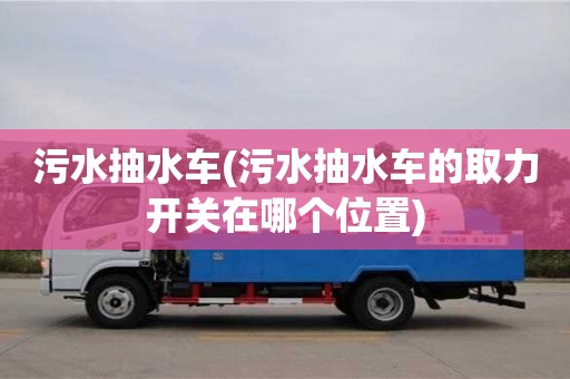 北京污水抽水車(污水抽水車的取力開關(guān)在哪個位置)