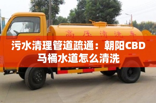 北京污水清理管道疏通：朝陽CBD馬桶水道怎么清洗