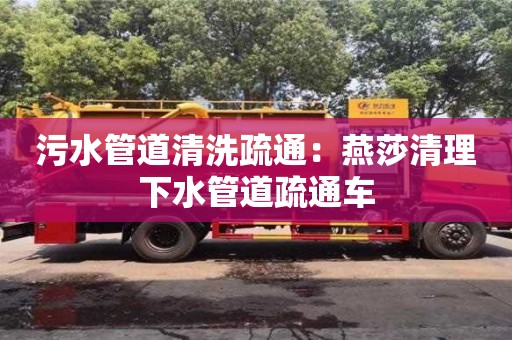 北京污水管道清洗疏通：燕莎清理下水管道疏通車