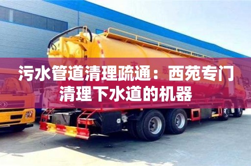 北京污水管道清理疏通：西苑專門清理下水道的機器