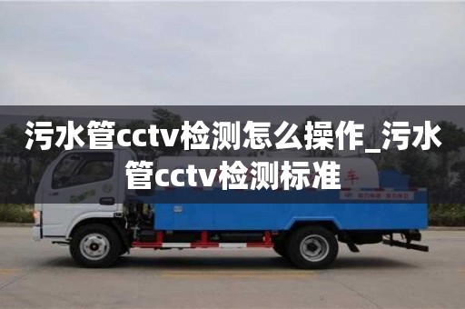 武漢污水管cctv檢測怎么操作_污水管cctv檢測標準