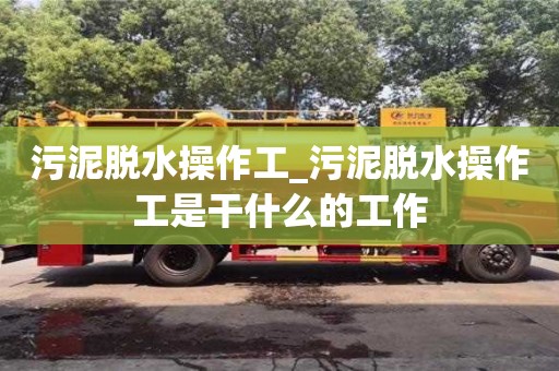鄭州污泥脫水操作工_污泥脫水操作工是干什么的工作