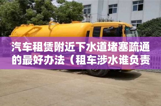太原汽車租賃附近下水道堵塞疏通的最好辦法（租車涉水誰負(fù)責(zé)）