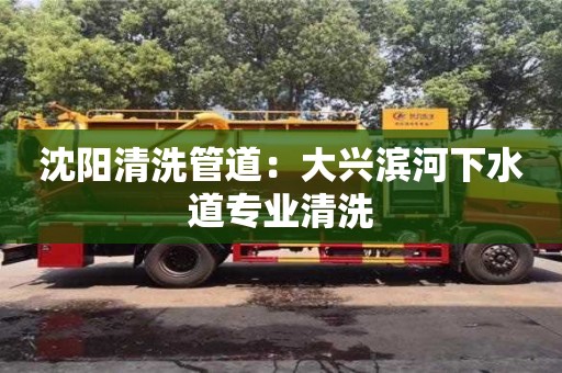 北京沈陽清洗管道：大興濱河下水道專業清洗