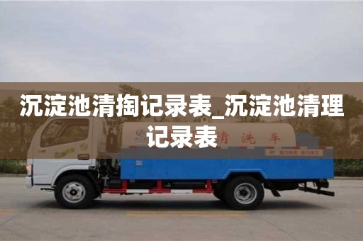 貴陽沉淀池清掏記錄表_沉淀池清理記錄表