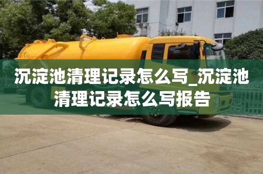 唐山沉淀池清理記錄怎么寫_沉淀池清理記錄怎么寫報告