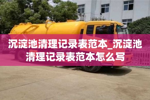 唐山沉淀池清理記錄表范本_沉淀池清理記錄表范本怎么寫