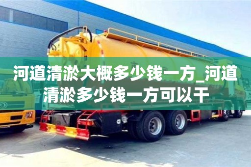 河道清淤大概多少錢一方_河道清淤多少錢一方可以干