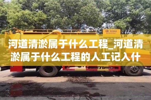 河道清淤屬于什么工程_河道清淤屬于什么工程的人工記入什么科目