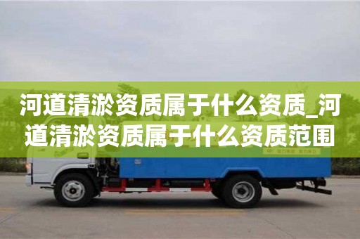 唐山河道清淤資質屬于什么資質_河道清淤資質屬于什么資質范圍