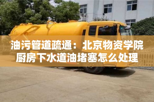 北京油污管道疏通：北京物資學院廚房下水道油堵塞怎么處理
