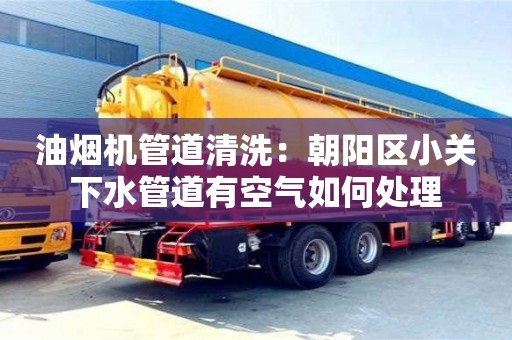 油煙機(jī)管道清洗：朝陽(yáng)區(qū)小關(guān)下水管道有空氣如何處理