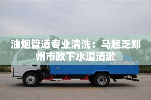 深圳油煙管道專業清洗：馬起乏鄭州市政下水道清淤
