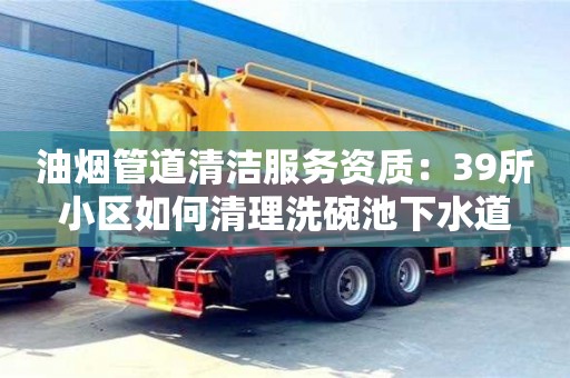 北京油煙管道清潔服務(wù)資質(zhì)：39所小區(qū)如何清理洗碗池下水道