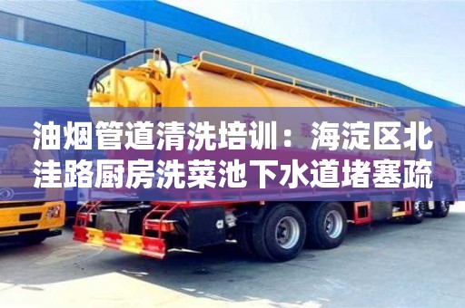 北京油煙管道清洗培訓：海淀區北洼路廚房洗菜池下水道堵塞疏通