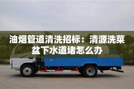 北京油煙管道清洗招標(biāo)：清源洗菜盆下水道堵怎么辦