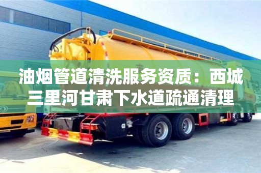 北京油煙管道清洗服務資質：西城三里河甘肅下水道疏通清理