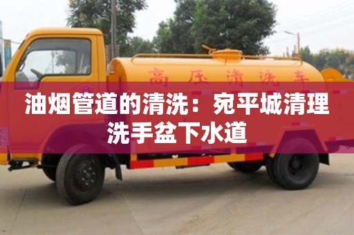 北京油煙管道的清洗：宛平城清理洗手盆下水道