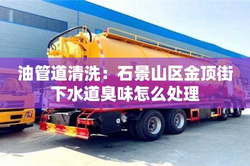 北京油管道清洗：石景山區(qū)金頂街下水道臭味怎么處理