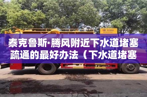 北京泰克魯斯·騰風(fēng)附近下水道堵塞疏通的最好辦法（下水道堵塞疏通的最好辦法小蘇打怎么清理）