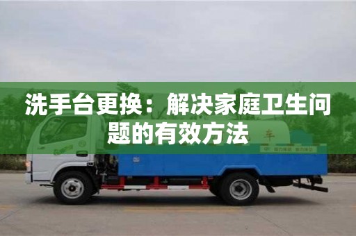 北京洗手臺(tái)更換：解決家庭衛(wèi)生問(wèn)題的有效方法