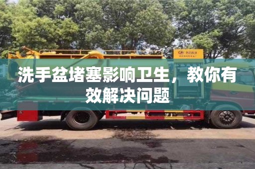 北京洗手盆堵塞影響衛(wèi)生，教你有效解決問題