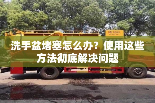 北京洗手盆堵塞怎么辦？使用這些方法徹底解決問題