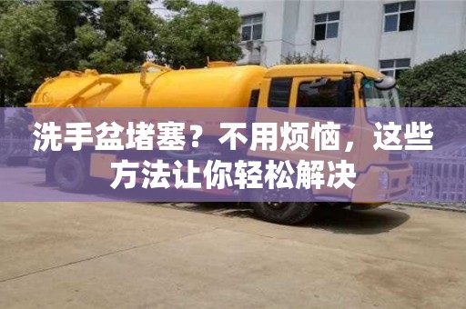 唐山洗手盆堵塞？不用煩惱，這些方法讓你輕松解決