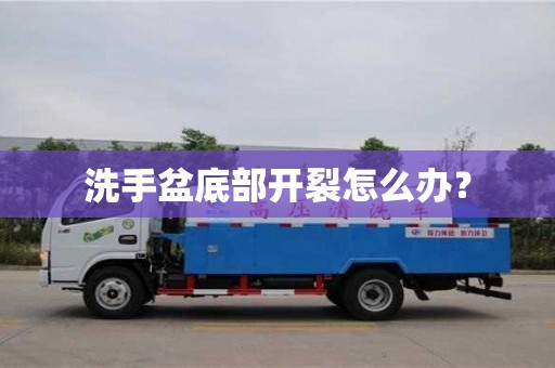 北京洗手盆底部開裂怎么辦？