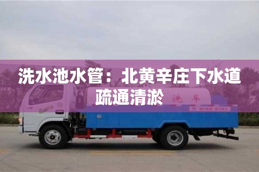 洗水池水管：北黃辛莊下水道疏通清淤