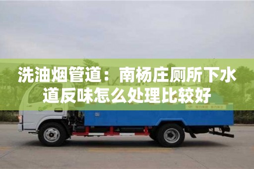長沙洗油煙管道：南楊莊廁所下水道反味怎么處理比較好