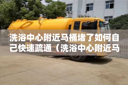 北京洗浴中心附近馬桶堵了如何自己快速疏通（洗浴中心附近馬桶堵了如何自己快速疏通）
