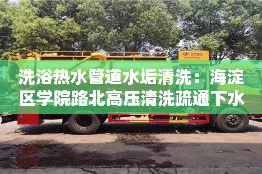 北京洗浴熱水管道水垢清洗：海淀區(qū)學(xué)院路北高壓清洗疏通下水道多少錢
