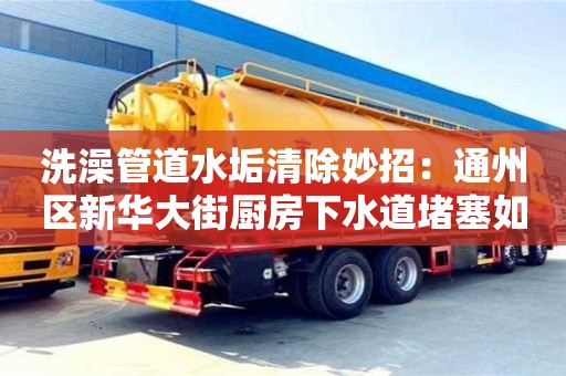 北京洗澡管道水垢清除妙招：通州區新華大街廚房下水道堵塞如何處理