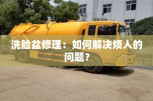 北京洗臉盆修理：如何解決煩人的問題？