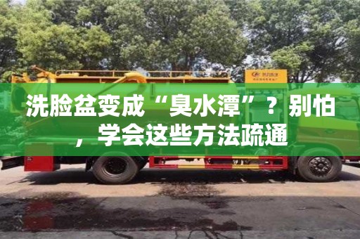 深圳洗臉盆變成“臭水潭”？別怕，學會這些方法疏通
