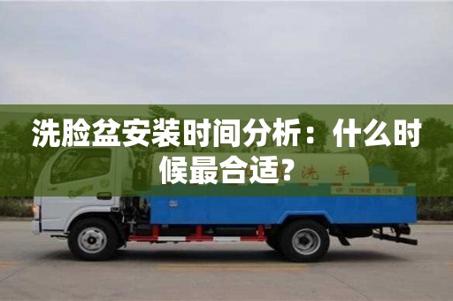 洗臉盆安裝時間分析:什么時候最合適? 洗臉盆安裝時間分析:什么時候最合適?