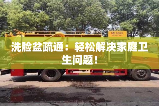 洗臉盆疏通：輕松解決家庭衛生問題！
