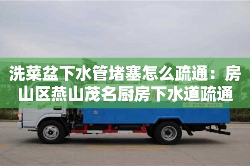 南京洗菜盆下水管堵塞怎么疏通：房山區(qū)燕山茂名廚房下水道疏通