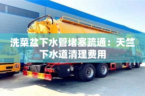 北京洗菜盆下水管堵塞疏通：天竺下水道清理費(fèi)用